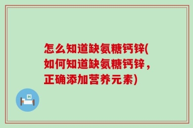 怎么知道缺氨糖钙锌(如何知道缺氨糖钙锌，正确添加营养元素)