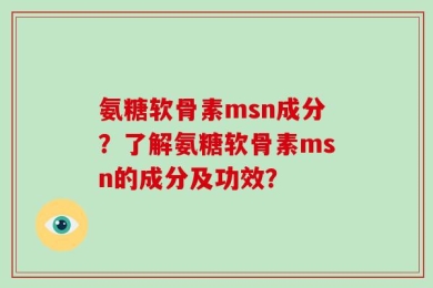 氨糖软骨素msn成分？了解氨糖软骨素msn的成分及功效？