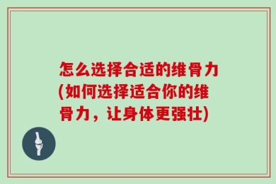 怎么选择合适的维骨力(如何选择适合你的维骨力，让身体更强壮)