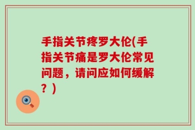 手指关节疼罗大伦(手指关节痛是罗大伦常见问题，请问应如何缓解？)
