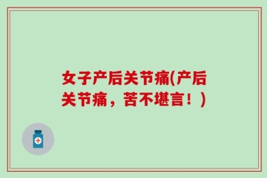女子产后关节痛(产后关节痛，苦不堪言！)