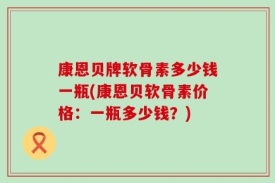 康恩贝牌软骨素多少钱一瓶(康恩贝软骨素价格：一瓶多少钱？)