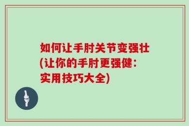 如何让手肘关节变强壮(让你的手肘更强健：实用技巧大全)