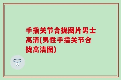 手指关节合拢图片男士高清(男性手指关节合拢高清图)