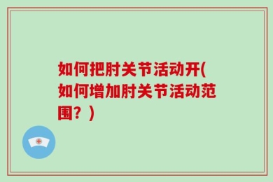 如何把肘关节活动开(如何增加肘关节活动范围？)
