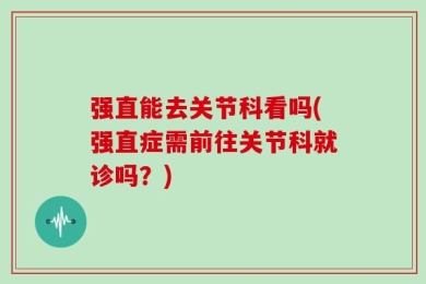 强直能去关节科看吗(强直症需前往关节科就诊吗？)