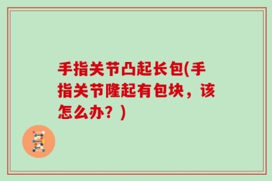 手指关节凸起长包(手指关节隆起有包块，该怎么办？)