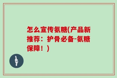 怎么宣传氨糖(产品新推荐：护骨必备-氨糖保障！)