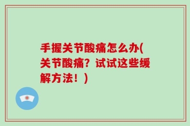 手握关节酸痛怎么办(关节酸痛？试试这些缓解方法！)