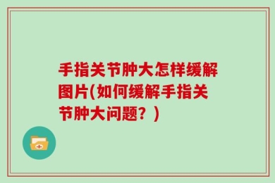 手指关节肿大怎样缓解图片(如何缓解手指关节肿大问题？)