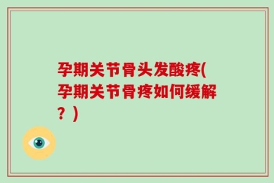 孕期关节骨头发酸疼(孕期关节骨疼如何缓解？)