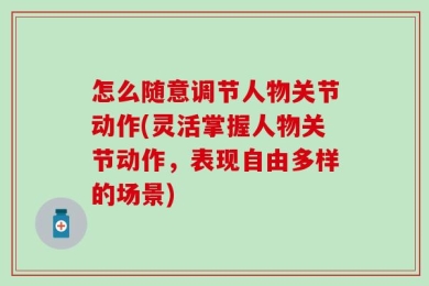 怎么随意调节人物关节动作(灵活掌握人物关节动作，表现自由多样的场景)