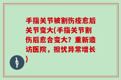 手指关节被割伤痊愈后关节变大(手指关节割伤后愈合变大？重新造访医院，担忧异常增长)