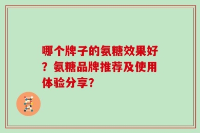 哪个牌子的氨糖效果好？氨糖品牌推荐及使用体验分享？