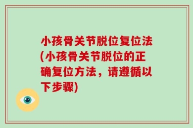 小孩骨关节脱位复位法(小孩骨关节脱位的正确复位方法，请遵循以下步骤)