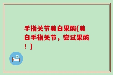 手指关节美白果酸(美白手指关节，尝试果酸！)
