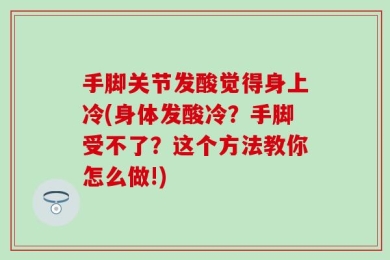 手脚关节发酸觉得身上冷(身体发酸冷？手脚受不了？这个方法教你怎么做!)