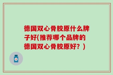 德国双心骨胶原什么牌子好(推荐哪个品牌的德国双心骨胶原好？)