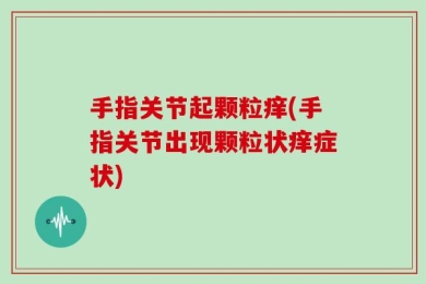 手指关节起颗粒痒(手指关节出现颗粒状痒症状)