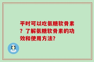 平时可以吃氨糖软骨素？了解氨糖软骨素的功效和使用方法？