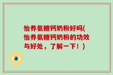怡养氨糖钙奶粉好吗(怡养氨糖钙奶粉的功效与好处，了解一下！)