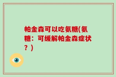 帕金森可以吃氨糖(氨糖：可缓解帕金森症状？)