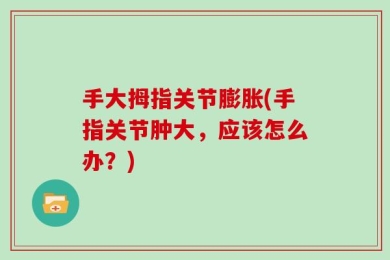 手大拇指关节膨胀(手指关节肿大，应该怎么办？)