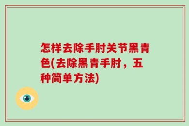 怎样去除手肘关节黑青色(去除黑青手肘，五种简单方法)