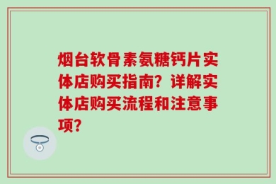 烟台软骨素氨糖钙片实体店购买指南？详解实体店购买流程和注意事项？