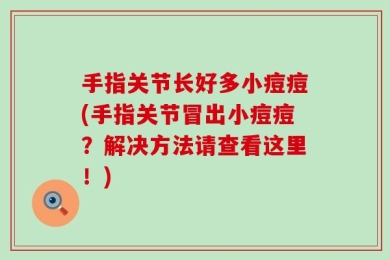 手指关节长好多小痘痘(手指关节冒出小痘痘？解决方法请查看这里！)