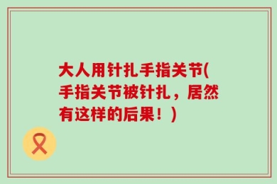 大人用针扎手指关节(手指关节被针扎，居然有这样的后果！)