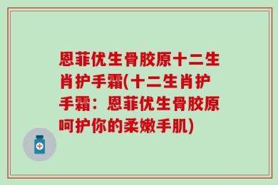 恩菲优生骨胶原十二生肖护手霜(十二生肖护手霜：恩菲优生骨胶原呵护你的柔嫩手肌)