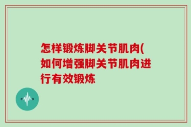 怎样锻炼脚关节肌肉(如何增强脚关节肌肉进行有效锻炼