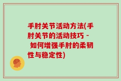 手肘关节活动方法(手肘关节的活动技巧 - 如何增强手肘的柔韧性与稳定性)