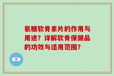氨糖软骨素片的作用与用途？详解软骨保健品的功效与适用范围？