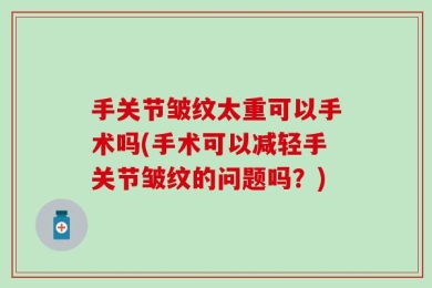 手关节皱纹太重可以手术吗(手术可以减轻手关节皱纹的问题吗？)