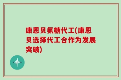康恩贝氨糖代工(康恩贝选择代工合作为发展突破)