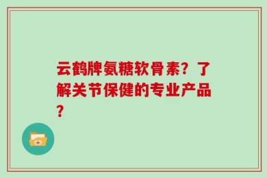 云鹤牌氨糖软骨素？了解关节保健的专业产品？