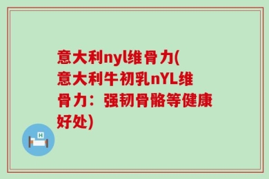 意大利nyl维骨力(意大利牛初乳nYL维骨力：强韧骨骼等健康好处)
