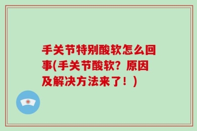 手关节特别酸软怎么回事(手关节酸软？原因及解决方法来了！)