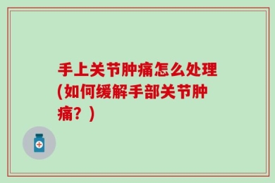 手上关节肿痛怎么处理(如何缓解手部关节肿痛？)