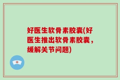 好医生软骨素胶囊(好医生推出软骨素胶囊，缓解关节问题)