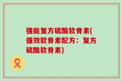 强能复方硫酸软骨素(强效软骨素配方：复方硫酸软骨素)