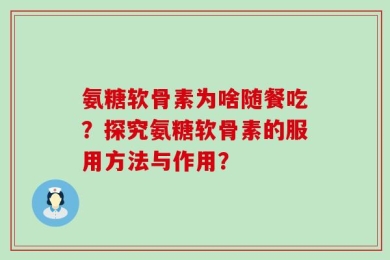 氨糖软骨素为啥随餐吃？探究氨糖软骨素的服用方法与作用？