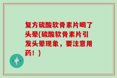 复方硫酸软骨素片喝了头晕(硫酸软骨素片引发头晕现象，要注意用药！)