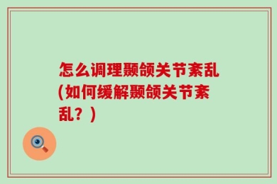 怎么调理颞颌关节紊乱(如何缓解颞颌关节紊乱？)
