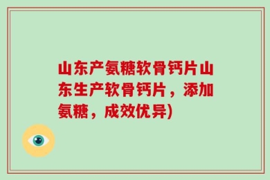 山东产氨糖软骨钙片山东生产软骨钙片，添加氨糖，成效优异)