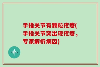 手指关节有颗粒疙瘩(手指关节突出现疙瘩，专家解析病因)