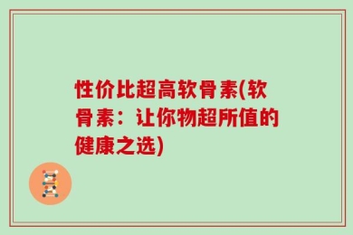 性价比超高软骨素(软骨素：让你物超所值的健康之选)