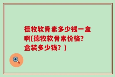德牧软骨素多少钱一盒啊(德牧软骨素价格？盒装多少钱？)